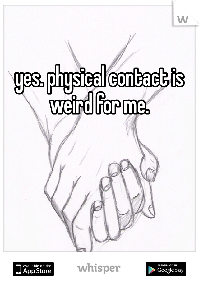 yes. physical contact is weird for me. 