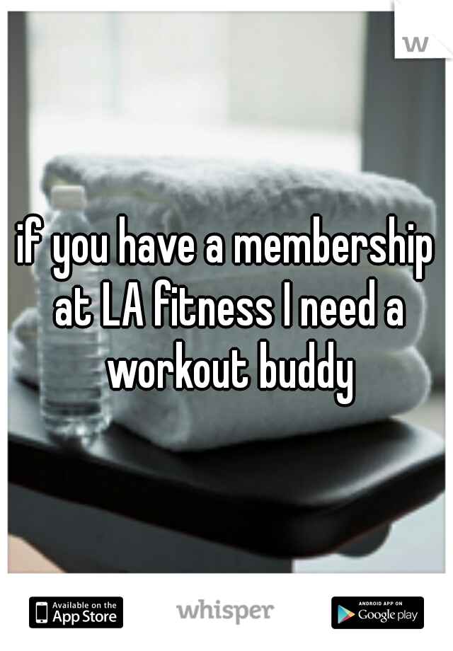 if you have a membership at LA fitness I need a workout buddy