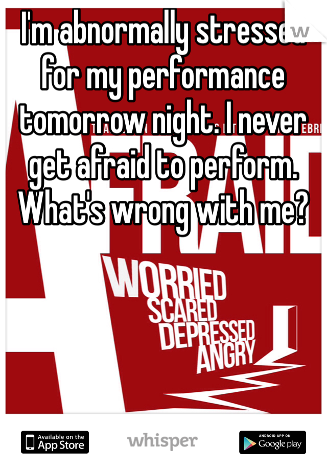 I'm abnormally stressed for my performance tomorrow night. I never get afraid to perform. What's wrong with me?