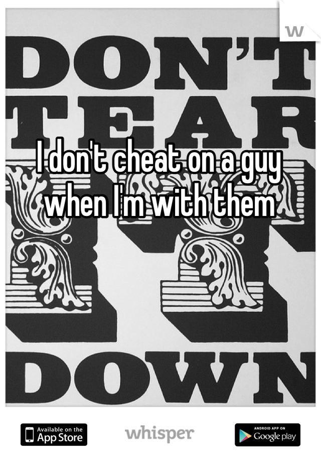 I don't cheat on a guy when I'm with them