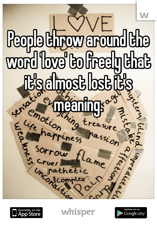 People throw around the word 'love' to freely that it's almost lost it's meaning. 