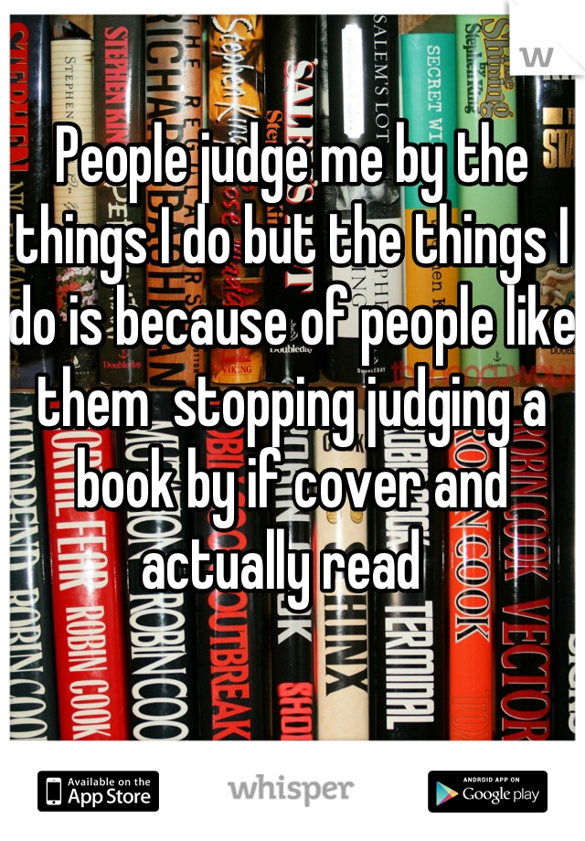 People judge me by the things I do but the things I do is because of people like them  stopping judging a book by if cover and actually read  