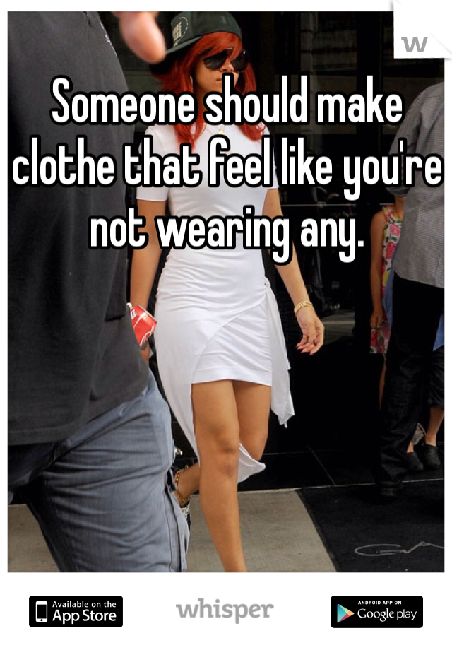 Someone should make clothe that feel like you're not wearing any.