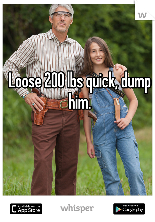 Loose 200 lbs quick, dump him.