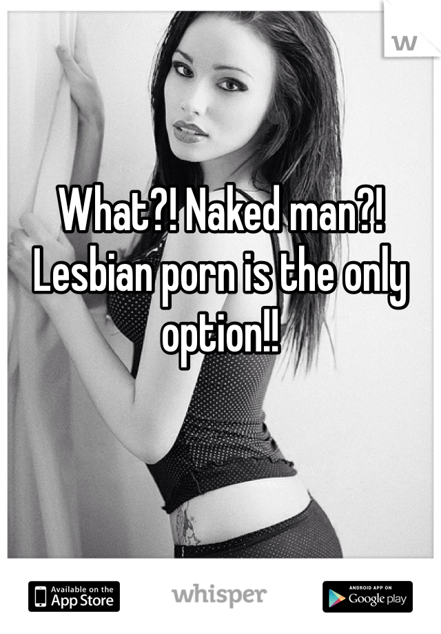 


What?! Naked man?! Lesbian porn is the only option!!