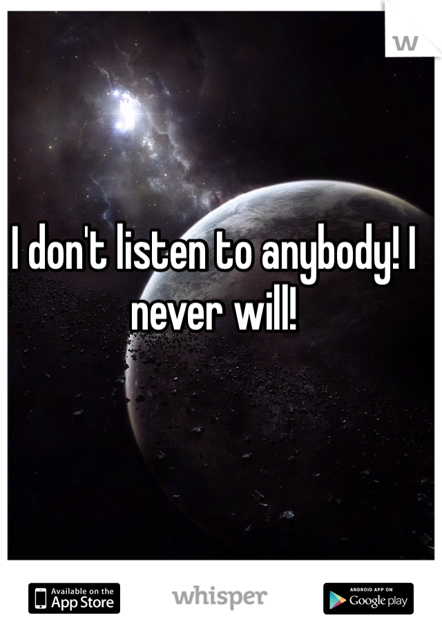 I don't listen to anybody! I never will! 