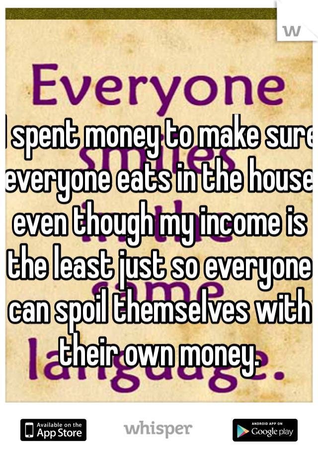 I spent money to make sure everyone eats in the house even though my income is the least just so everyone can spoil themselves with their own money. 