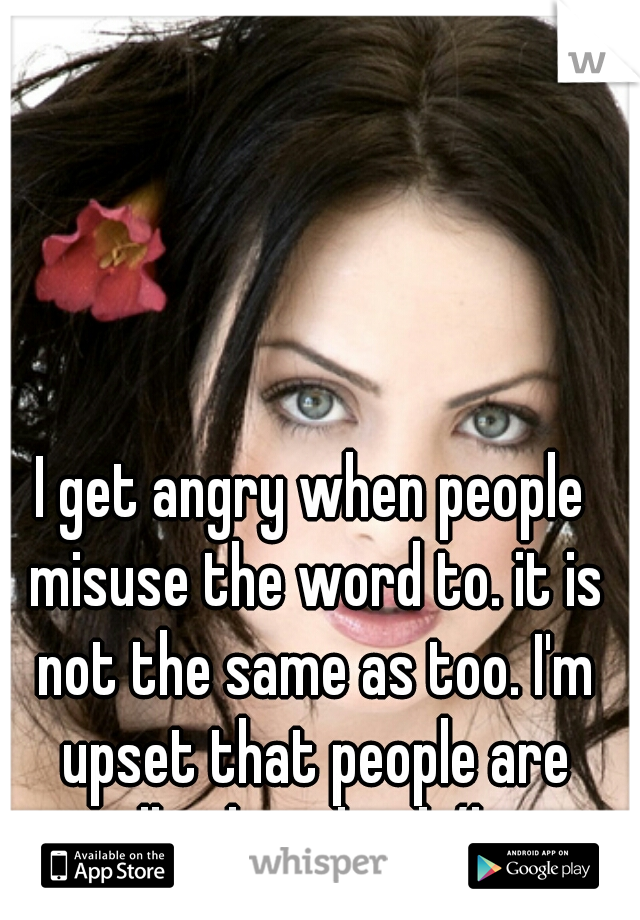 I get angry when people misuse the word to. it is not the same as too. I'm upset that people are really that dumb/lazy.