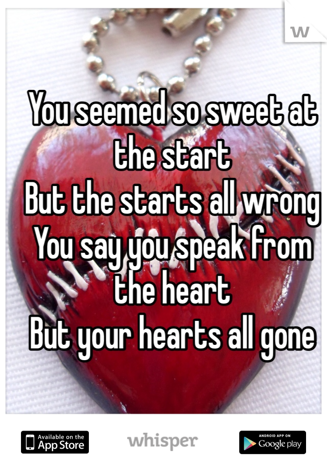 You seemed so sweet at the start
But the starts all wrong
You say you speak from the heart
But your hearts all gone