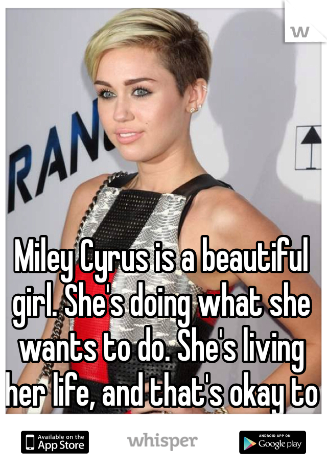 Miley Cyrus is a beautiful girl. She's doing what she wants to do. She's living her life, and that's okay to do.