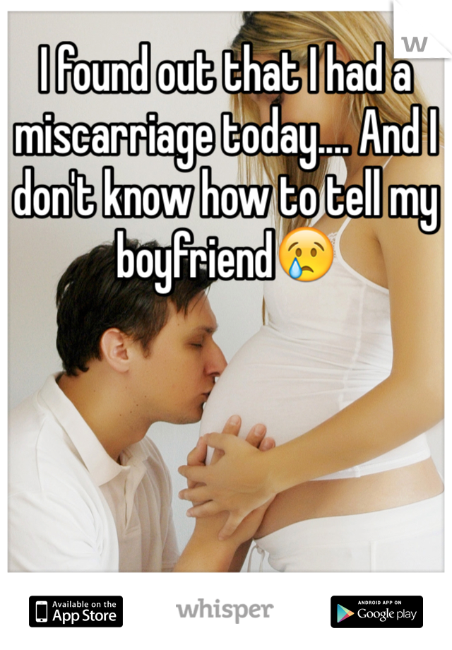 I found out that I had a miscarriage today.... And I don't know how to tell my boyfriend😢