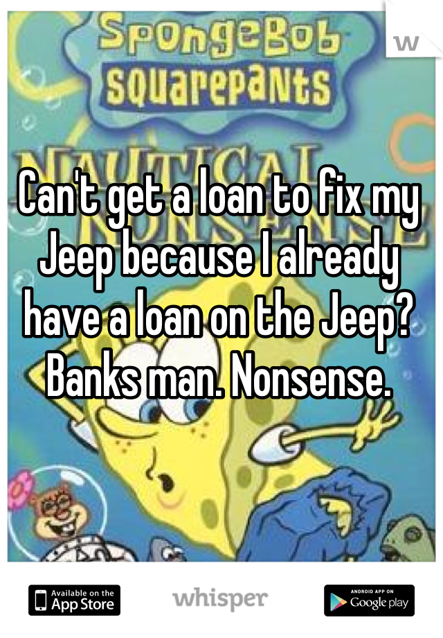 Can't get a loan to fix my Jeep because I already have a loan on the Jeep?
Banks man. Nonsense. 