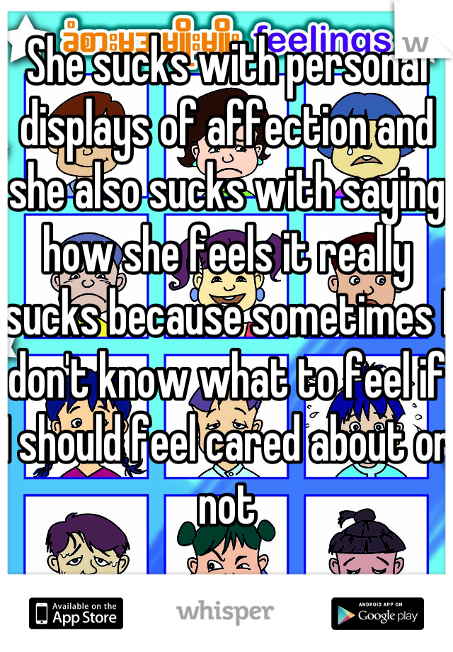 She sucks with personal displays of affection and she also sucks with saying how she feels it really sucks because sometimes I don't know what to feel if I should feel cared about or not