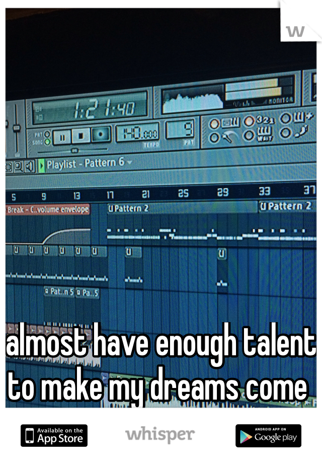 I almost have enough talent to make my dreams come true :3