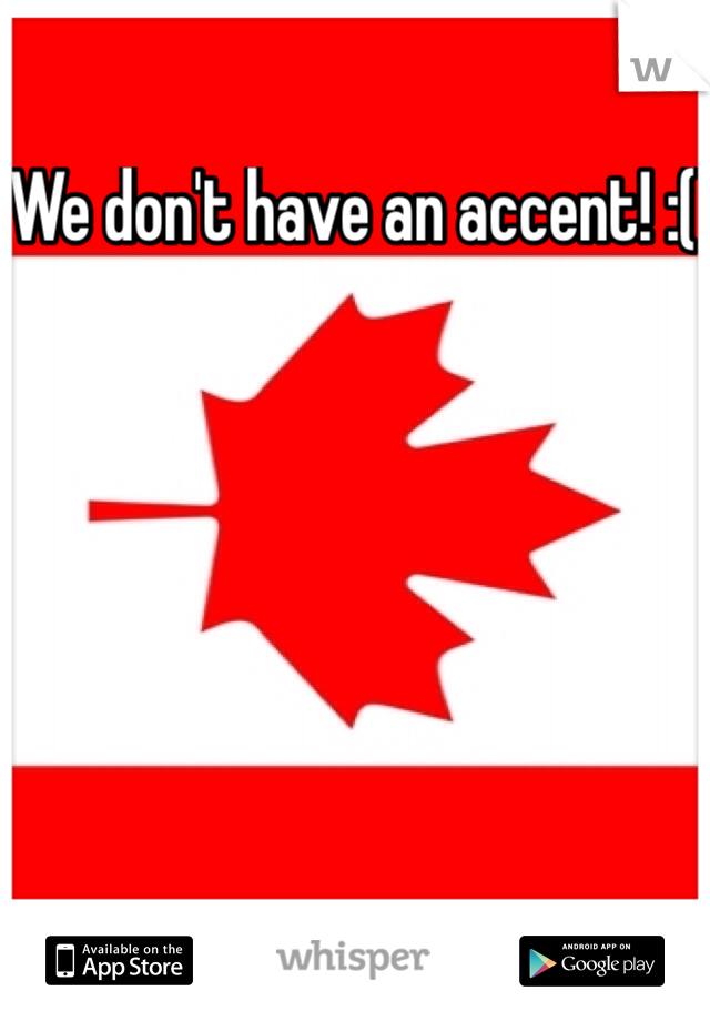 We don't have an accent! :( 
