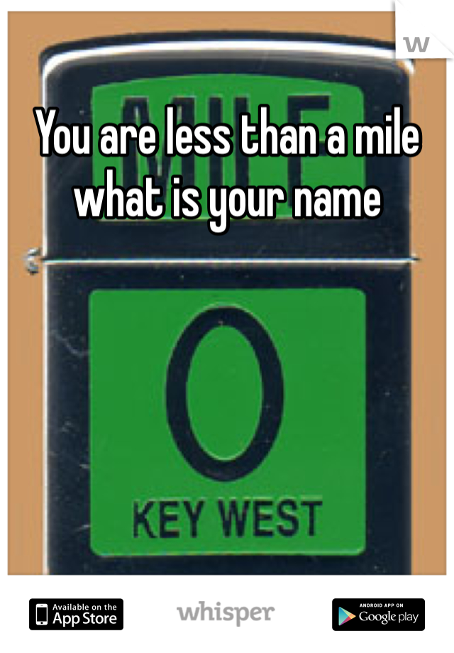 You are less than a mile what is your name