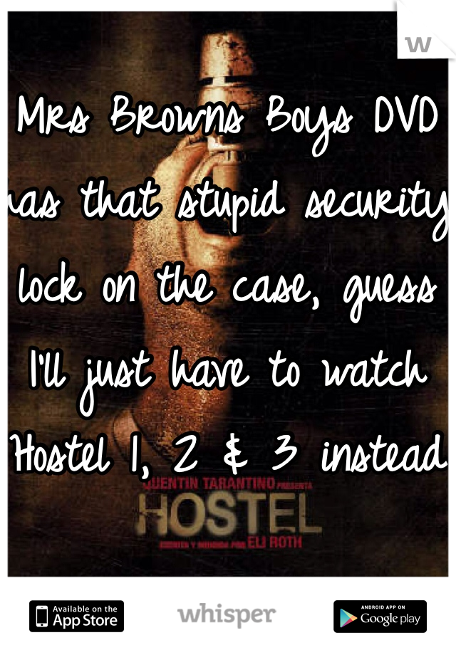 Mrs Browns Boys DVD has that stupid security lock on the case, guess I'll just have to watch Hostel 1, 2 & 3 instead