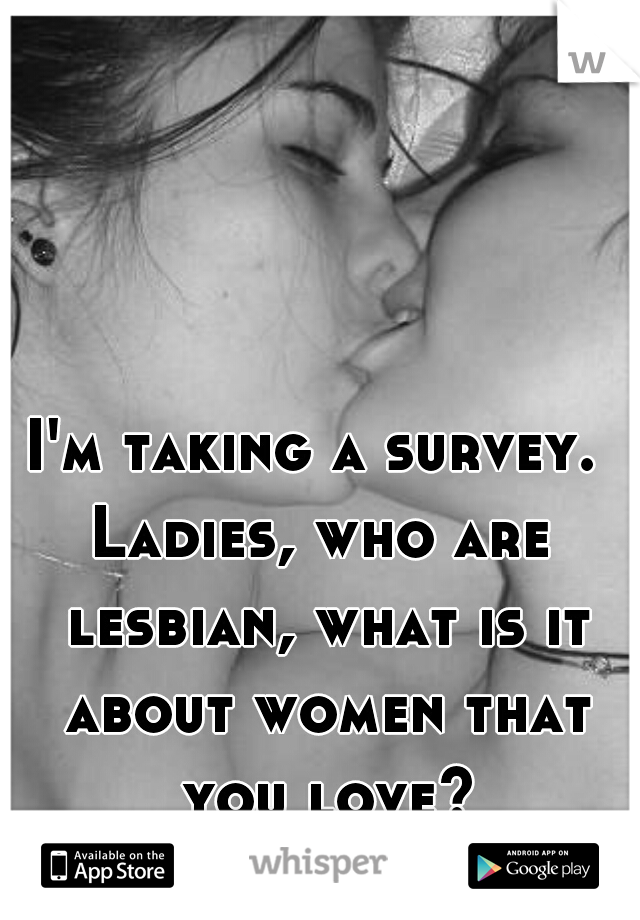 I'm taking a survey. 
Ladies, who are lesbian, what is it about women that you love?