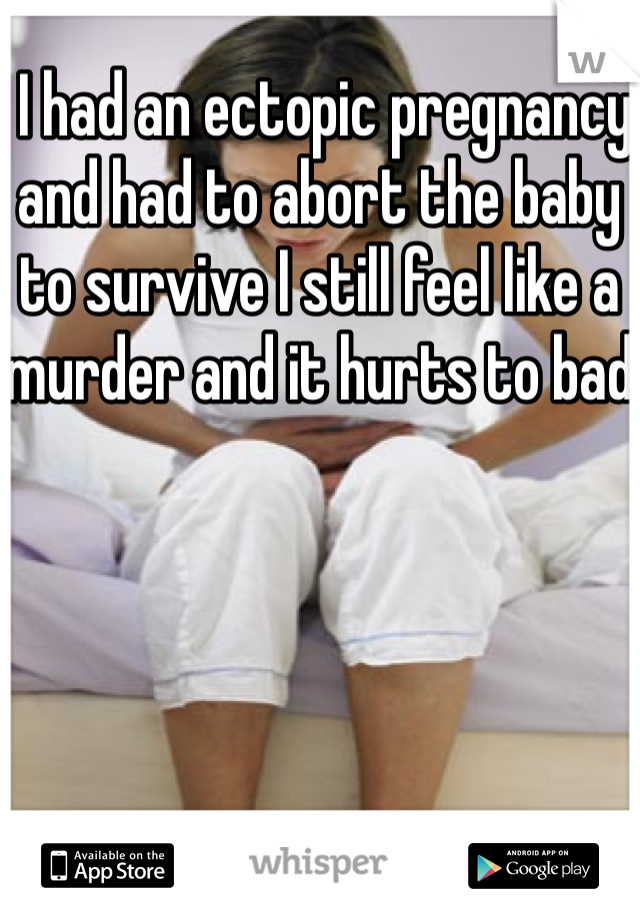  I had an ectopic pregnancy and had to abort the baby to survive I still feel like a murder and it hurts to bad