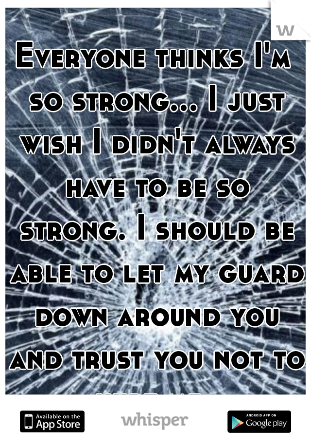 Everyone thinks I'm so strong... I just wish I didn't always have to be so strong. I should be able to let my guard down around you and trust you not to hurt me. 