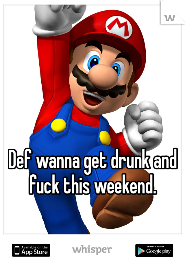 Def wanna get drunk and fuck this weekend. 