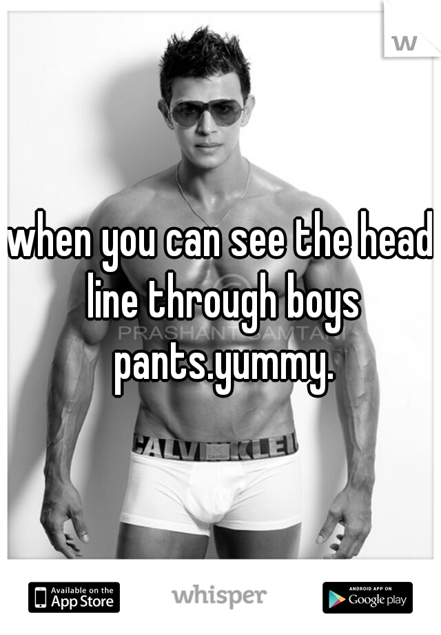 when you can see the head line through boys pants.yummy.