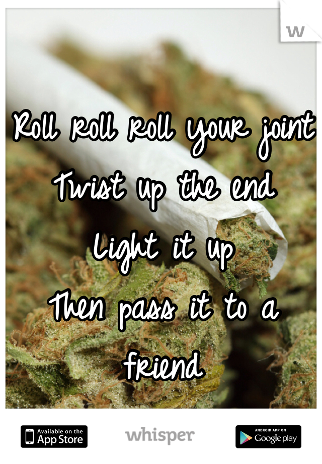 Roll roll roll your joint
Twist up the end 
Light it up 
Then pass it to a friend 