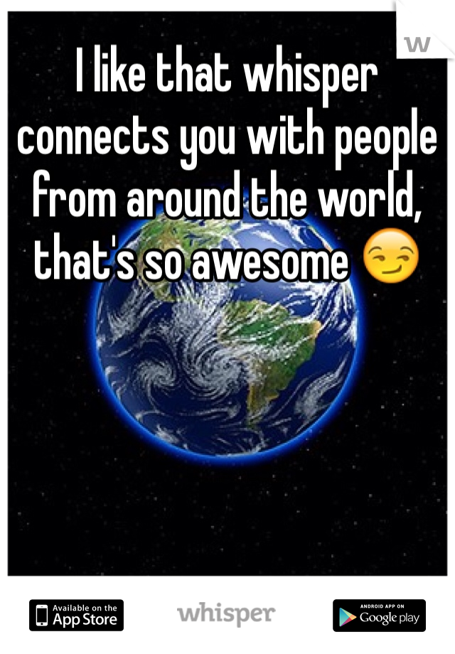 I like that whisper connects you with people from around the world, that's so awesome 😏