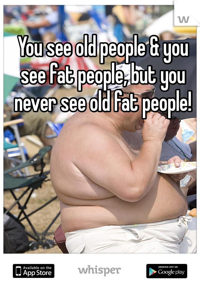 You see old people & you see fat people, but you never see old fat people! 