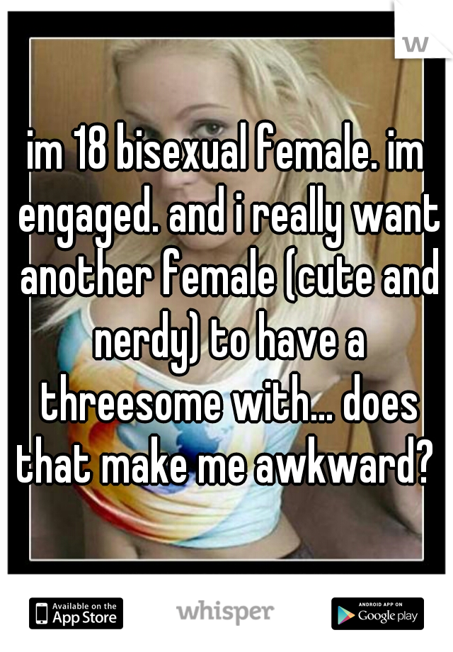 im 18 bisexual female. im engaged. and i really want another female (cute and nerdy) to have a threesome with... does that make me awkward? 