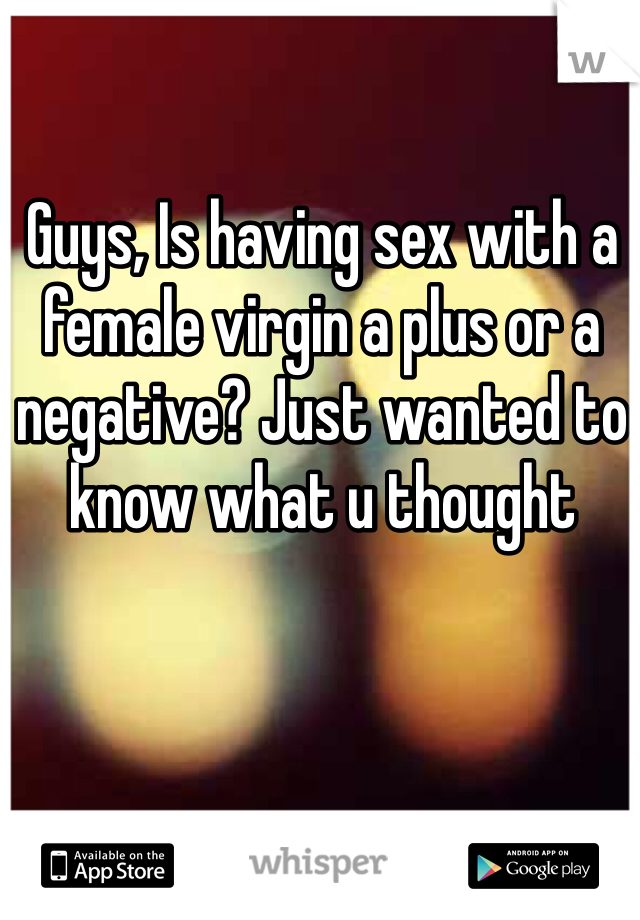 Guys, Is having sex with a female virgin a plus or a negative? Just wanted to know what u thought
