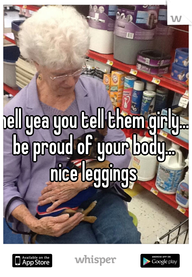 hell yea you tell them girly... be proud of your body...  nice leggings 