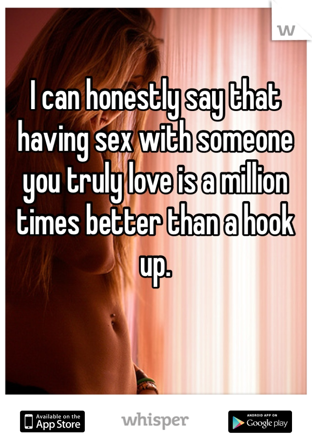I can honestly say that having sex with someone you truly love is a million times better than a hook up. 