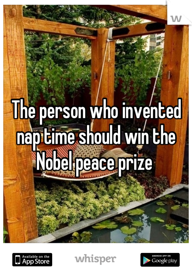 The person who invented nap time should win the Nobel peace prize 