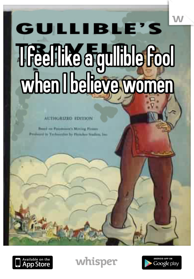 I feel like a gullible fool when I believe women 