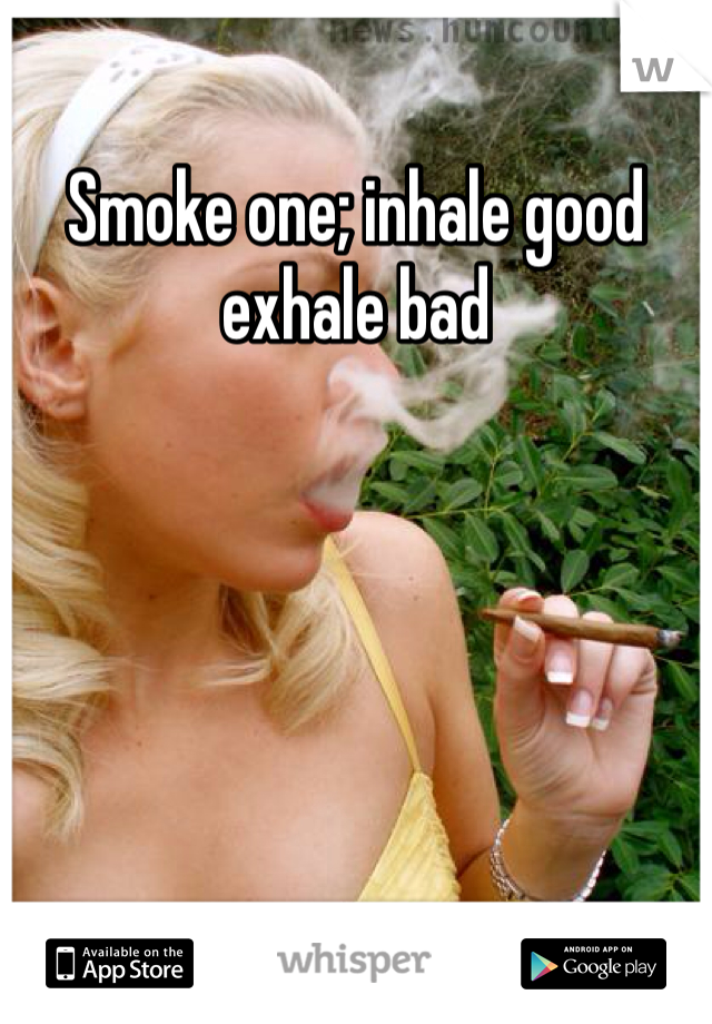 Smoke one; inhale good exhale bad