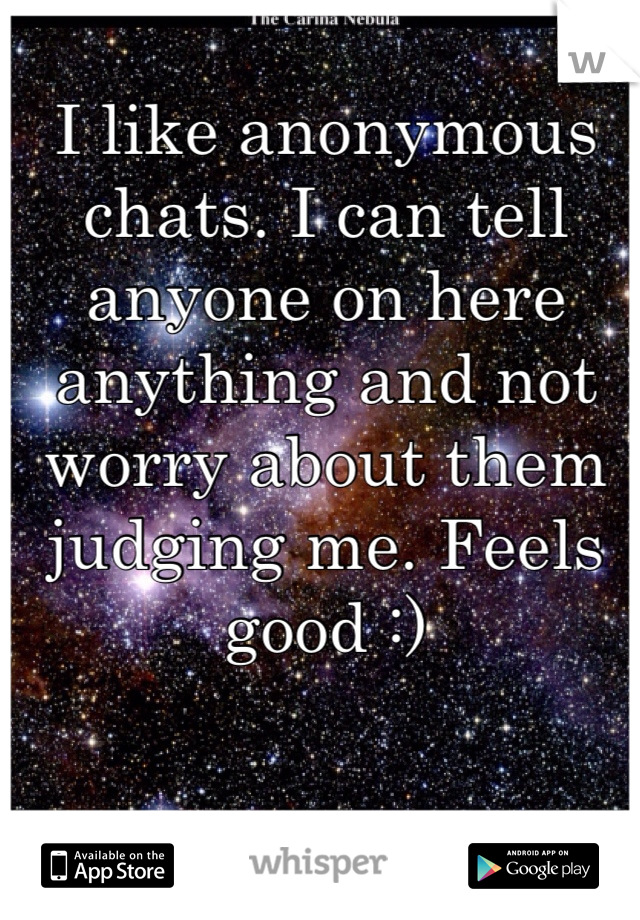 I like anonymous chats. I can tell anyone on here anything and not worry about them judging me. Feels good :)