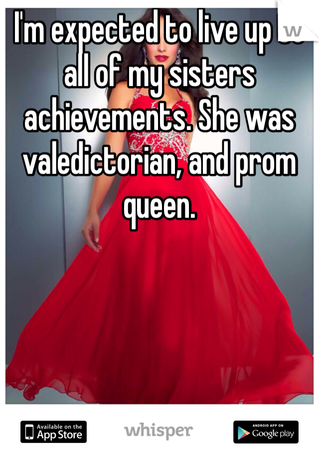 I'm expected to live up to all of my sisters achievements. She was valedictorian, and prom queen.
