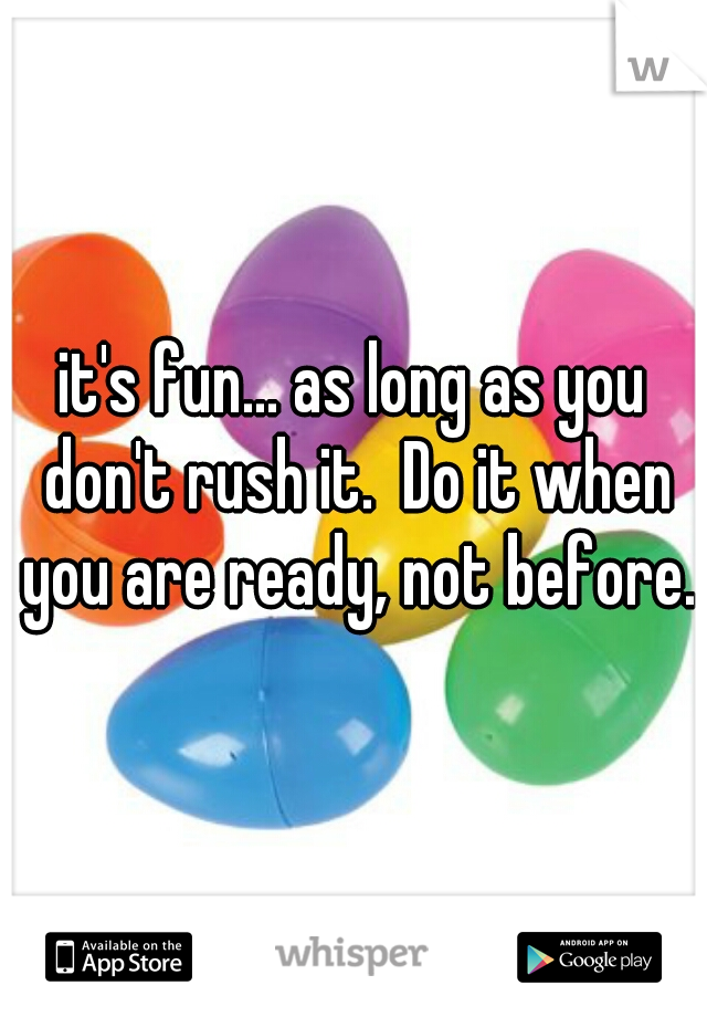 it's fun... as long as you don't rush it.  Do it when you are ready, not before.