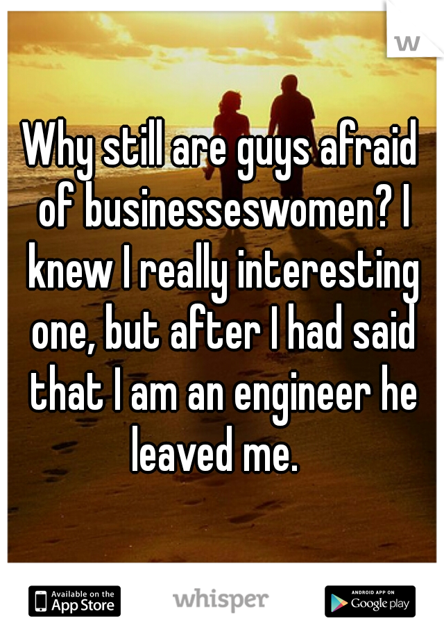 Why still are guys afraid of businesseswomen? I knew I really interesting one, but after I had said that I am an engineer he leaved me.  