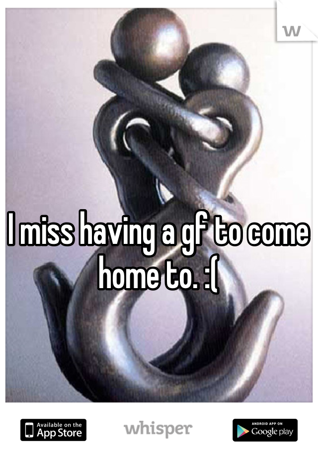 I miss having a gf to come home to. :(