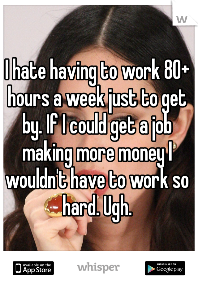 I hate having to work 80+ hours a week just to get by. If I could get a job making more money I wouldn't have to work so hard. Ugh. 