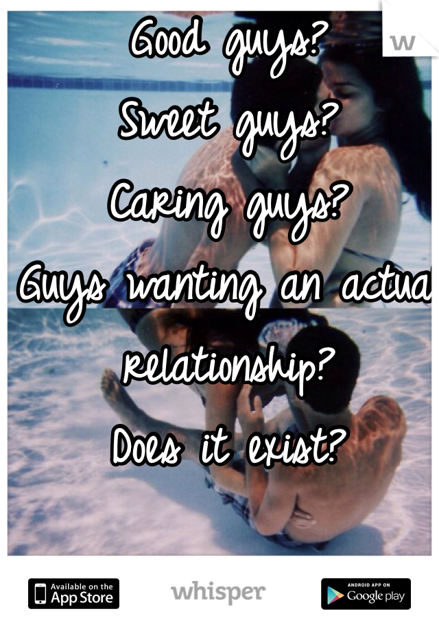 Good guys? 
Sweet guys?
Caring guys?
Guys wanting an actual relationship?
Does it exist?
