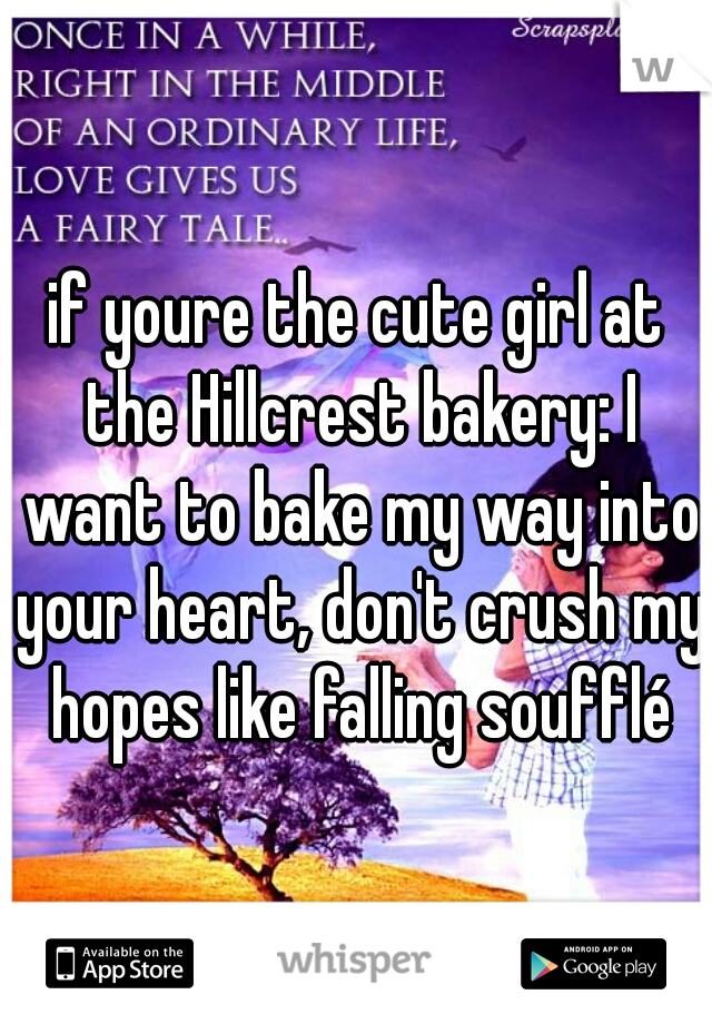 if youre the cute girl at the Hillcrest bakery: I want to bake my way into your heart, don't crush my hopes like falling soufflé