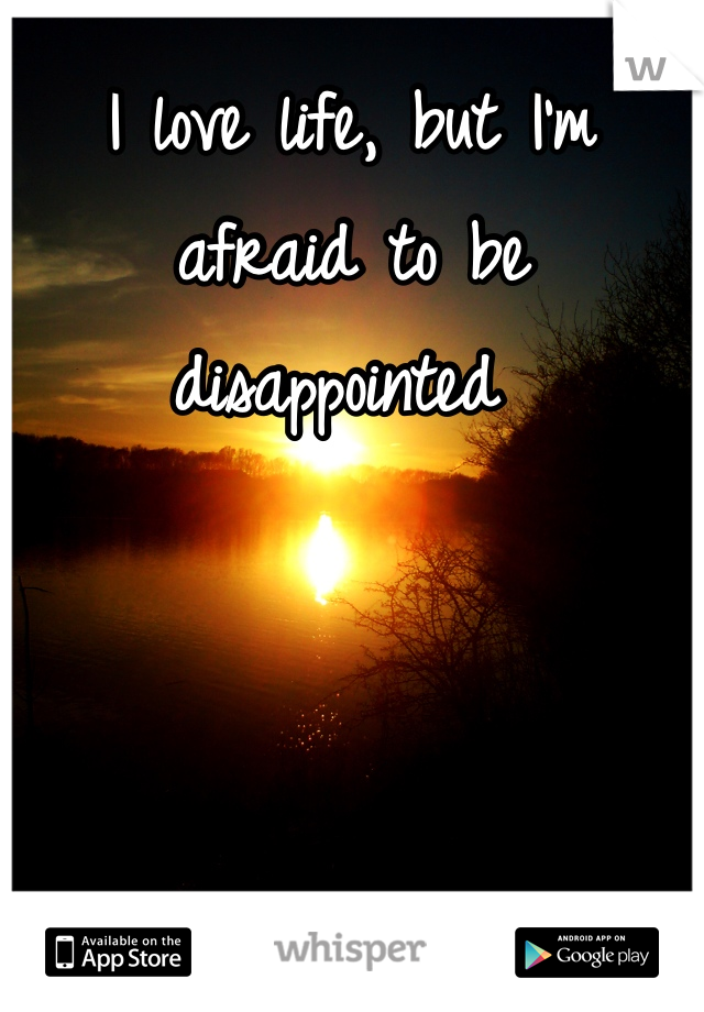I love life, but I'm afraid to be disappointed 