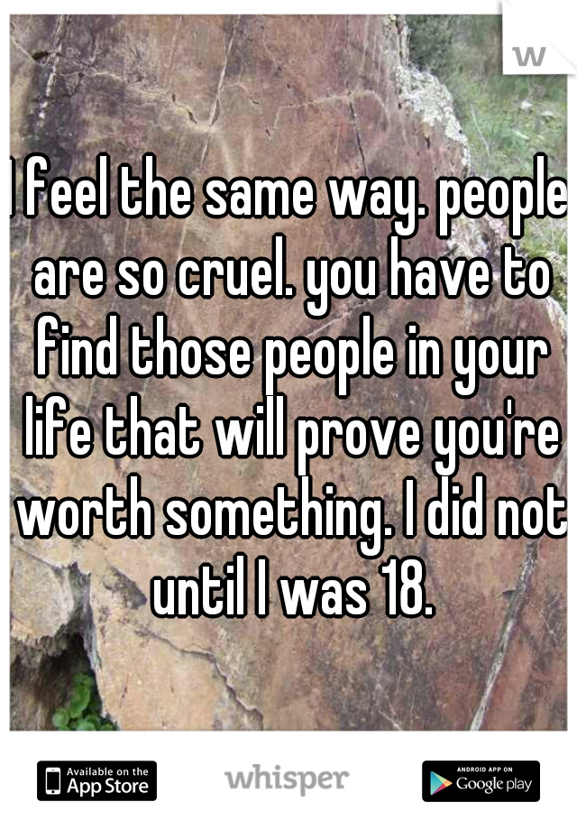 I feel the same way. people are so cruel. you have to find those people in your life that will prove you're worth something. I did not until I was 18.