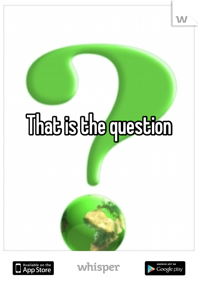 That is the question