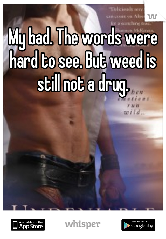 My bad. The words were hard to see. But weed is still not a drug.
