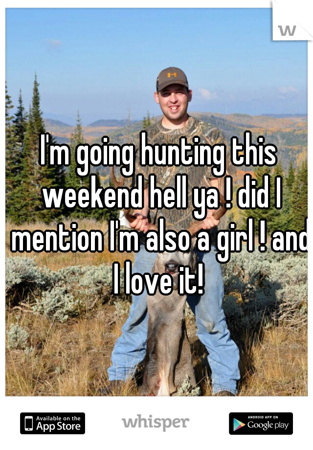 I'm going hunting this weekend hell ya ! did I mention I'm also a girl ! and I love it! 