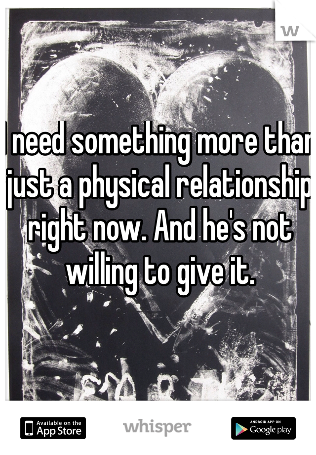 I need something more than just a physical relationship right now. And he's not willing to give it. 